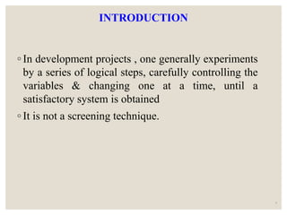 INTRODUCTION
◦ In development projects , one generally experiments
by a series of logical steps, carefully controlling the
variables & changing one at a time, until a
satisfactory system is obtained
◦ It is not a screening technique.
5
 