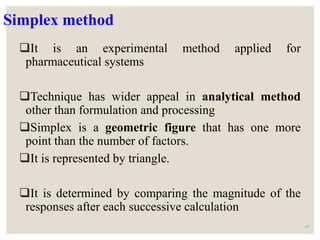 Simplex method
It is an experimental method applied for
pharmaceutical systems
Technique has wider appeal in analytical method
other than formulation and processing
Simplex is a geometric figure that has one more
point than the number of factors.
It is represented by triangle.
It is determined by comparing the magnitude of the
responses after each successive calculation
45
 