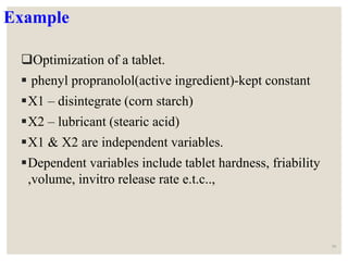 Example
Optimization of a tablet.
 phenyl propranolol(active ingredient)-kept constant
X1 – disintegrate (corn starch)
X2 – lubricant (stearic acid)
X1 & X2 are independent variables.
Dependent variables include tablet hardness, friability
,volume, invitro release rate e.t.c..,
50
 