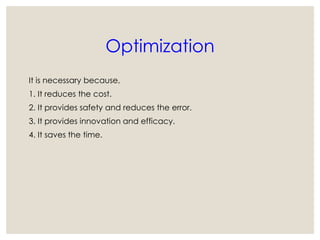 Optimization
It is necessary because,
1. It reduces the cost.
2. It provides safety and reduces the error.
3. It provides innovation and efficacy.
4. It saves the time.
 