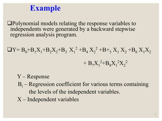 Example
Polynomial models relating the response variables to
independents were generated by a backward stepwise
regression analysis program.
Y= B0+B1X1+B2X2+B3 X1
2
+B4 X2
2
+B+5 X1 X2 +B6 X1X2
+ B7X1
2
+B8X1
2
X2
2
Y – Response
Bi – Regression coefficient for various terms containing
the levels of the independent variables.
X – Independent variables
51
 