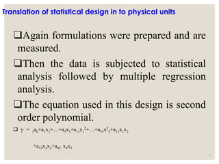 Translation of statistical design in to physical units
Again formulations were prepared and are
measured.
Then the data is subjected to statistical
analysis followed by multiple regression
analysis.
The equation used in this design is second
order polynomial.
 y = 1a0+a1x1+…+a5x5+a11x1
2
+…+a55x2
5+a12x1x2
+a13x1x3+a45 x4x5
63
 
