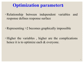Optimization parameters
◦ Relationship between independent variables and
response defines response surface
◦ Representing >2 becomes graphically impossible
◦ Higher the variables , higher are the complications
hence it is to optimize each & everyone.
10
 