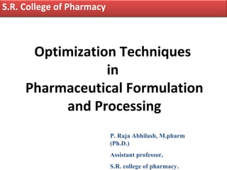 S.R. College of Pharmacy



      Optimization Techniques
                 in
     Pharmaceutical Formulation
          and Processing
                           P. Raja Abhilash, M.pharm
                           (Ph.D.)
                           Assistant professor,
                           S.R. college of pharmacy.
 