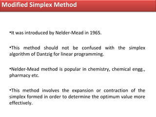 Modified Simplex Method


  •It was introduced by Nelder-Mead in 1965.

  •This method should not be confused with the sim...