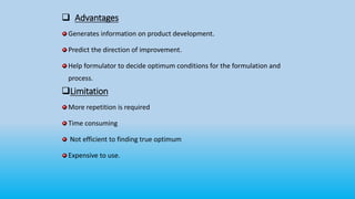  Advantages
Generates information on product development.
Predict the direction of improvement.
Help formulator to decide optimum conditions for the formulation and
process.
Limitation
More repetition is required
Time consuming
Not efficient to finding true optimum
Expensive to use.
 