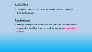 Advantages
Lagrangian method was able to handle several responses or
dependent variables.
Disadvantages
Although the lagrangian method was able to handle several responses
or dependent variables, it was generally limited to two independent
variables.
 