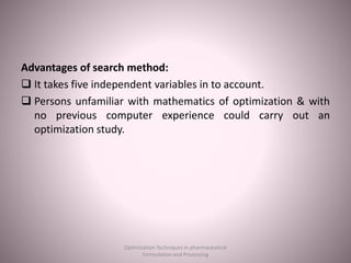 Advantages of search method:
 It takes five independent variables in to account.
 Persons unfamiliar with mathematics of optimization & with
no previous computer experience could carry out an
optimization study.
Optimization Techniques in pharmaceutical
Formulation and Processing
 