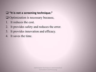  “It is not a screening technique.”
 Optimization is necessary because,
1. It reduces the cost.
2. It provides safety and reduces the error.
3. It provides innovation and efficacy.
4. It saves the time.
Optimization Techniques in pharmaceutical
Formulation and Processing
 
