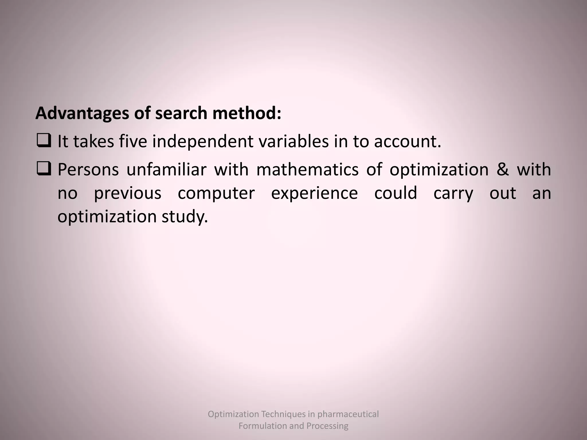 Advantages of search method:
 It takes five independent variables in to account.
 Persons unfamiliar with mathematics of optimization & with
no previous computer experience could carry out an
optimization study.
Optimization Techniques in pharmaceutical
Formulation and Processing
 