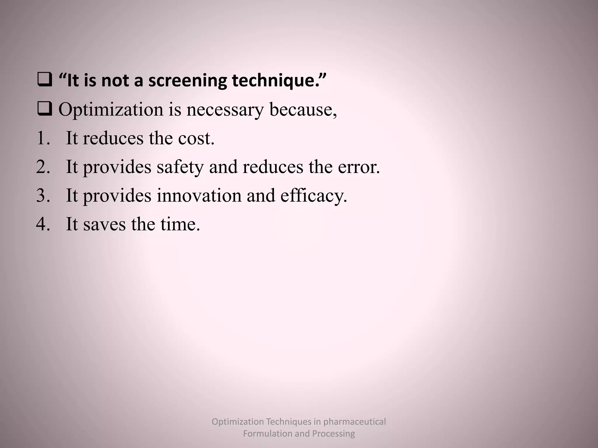  “It is not a screening technique.”
 Optimization is necessary because,
1. It reduces the cost.
2. It provides safety and reduces the error.
3. It provides innovation and efficacy.
4. It saves the time.
Optimization Techniques in pharmaceutical
Formulation and Processing
 