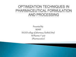 OPTIMIZATION TECHNIQUES IN
PHARMACEUTICAL FORMULATION
AND PROCESSING
1
Presented By-
ROHIT
R.K.S.D college of pharmacy, Kaithal (Hry)
M.Pharma 1st year
(Pharmaceutics)
 