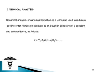 CANONICAL ANALYSIS



Canonical analysis, or canonical reduction, is a technique used to reduce a

second-order regression equation, to an equation consisting of a constant

and squared terms, as follows:


                          Y = Y0+λ1W12+λ2W22+…….




                                                                              38
 