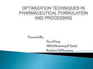 OPTIMIZATION TECHNIQUES IN
PHARMACEUTICAL FORMULATION
      AND PROCESSING



   Presented By :
                    Naval Garg
                    MBA (Marketing & Sales)
                    Bachelor Of Pharmacy




                                              1
 