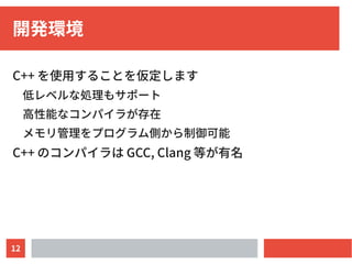 12
開発環境
C++ を使用することを仮定します
低レベルな処理もサポート
高性能なコンパイラが存在
メモリ管理をプログラム側から制御可能
C++ のコンパイラは GCC, Clang 等が有名
 