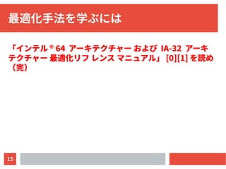 15
最適化手法を学ぶには
「インテル ® 64 アーキテクチャー および IA-32 アーキ
テクチャー 最適化リフ レンス マニュアル」 [0][1] を読め
（完）
 