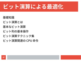 37
ビット演算による最適化
基礎知識
ビット演算とは
基本なビット演算
ビット列の基本操作
ビット演算テクニック集
ビット演算関連の CPU 命令
 