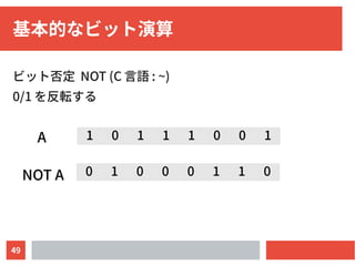49
基本的なビット演算
ビット否定 NOT (C 言語 : ~)
0/1 を反転する
0 1 0 0 0 1 1 0
1 0 1 1 1 0 0 1A
NOT A
 