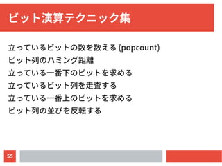 55
ビット演算テクニック集
立っているビットの数を数える (popcount)
ビット列のハミング距離
立っている一番下のビットを求める
立っているビット列を走査する
立っている一番上のビットを求める
ビット列の並びを反転する
 