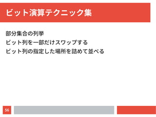 56
ビット演算テクニック集
部分集合の列挙
ビット列を一部だけスワップする
ビット列の指定した場所を詰めて並べる
 