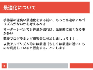 8
最適化について
手作業の泥臭い最適化をする前に、もっと高速なアルゴ
リズムがないかを考えるべき
オーダーレベルで計算量が減れば、圧倒的に速くなる事
が多い
競技プログラミング練習会に参加しましょう！！！
以後アルゴリズム的には最適（もしくは最適に近い）も
のを利用していると仮定することにします
 