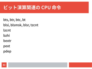83
ビット演算関連の CPU 命令
bts, btr, btc, bt
blsi, blsmsk, blsr, tzcnt
lzcnt
bzhi
bextr
pext
pdep
 