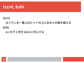 86
lzcnt, bzhi
lzcnt
立っている一番上のビットの上にある 0 の数を数える
bzhi
src の下 n 桁を dest に代入する
 