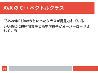 96
AVX の C++ ベクトルクラス
F64vec4/F32vec8 といったクラスが用意されている
いい感じに算術演算子と添字演算子がオーバーロードさ
れている
 