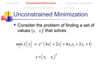 Unconstrained Minimization
 Consider the problem of finding a set of
values [x1 x2]T
that solves
IntroductionIntroduction Unconstrained Minimization Constrained MinimizationConstrained Minimization
Multiobjective OptimizationMultiobjective Optimization ConclusionConclusion
( ) ( )1
~
2 2
1 2 1 2 2
~
min 4 2 4 2 1x
x
f x e x x x x x= + + + +
[ ]1 2
~
T
x x x=
 
