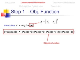 Step 1 – Obj. Function
IntroductionIntroduction Unconstrained Minimization Constrained MinimizationConstrained Minimization
Multiobjective OptimizationMultiobjective Optimization ConclusionConclusion
function f = objfun(x)
f=exp(x(1))*(4*x(1)^2+2*x(2)^2+4*x(1)*x(2)+2*x(2)+1);
[ ]1 2
~
T
x x x=
Objective function
 