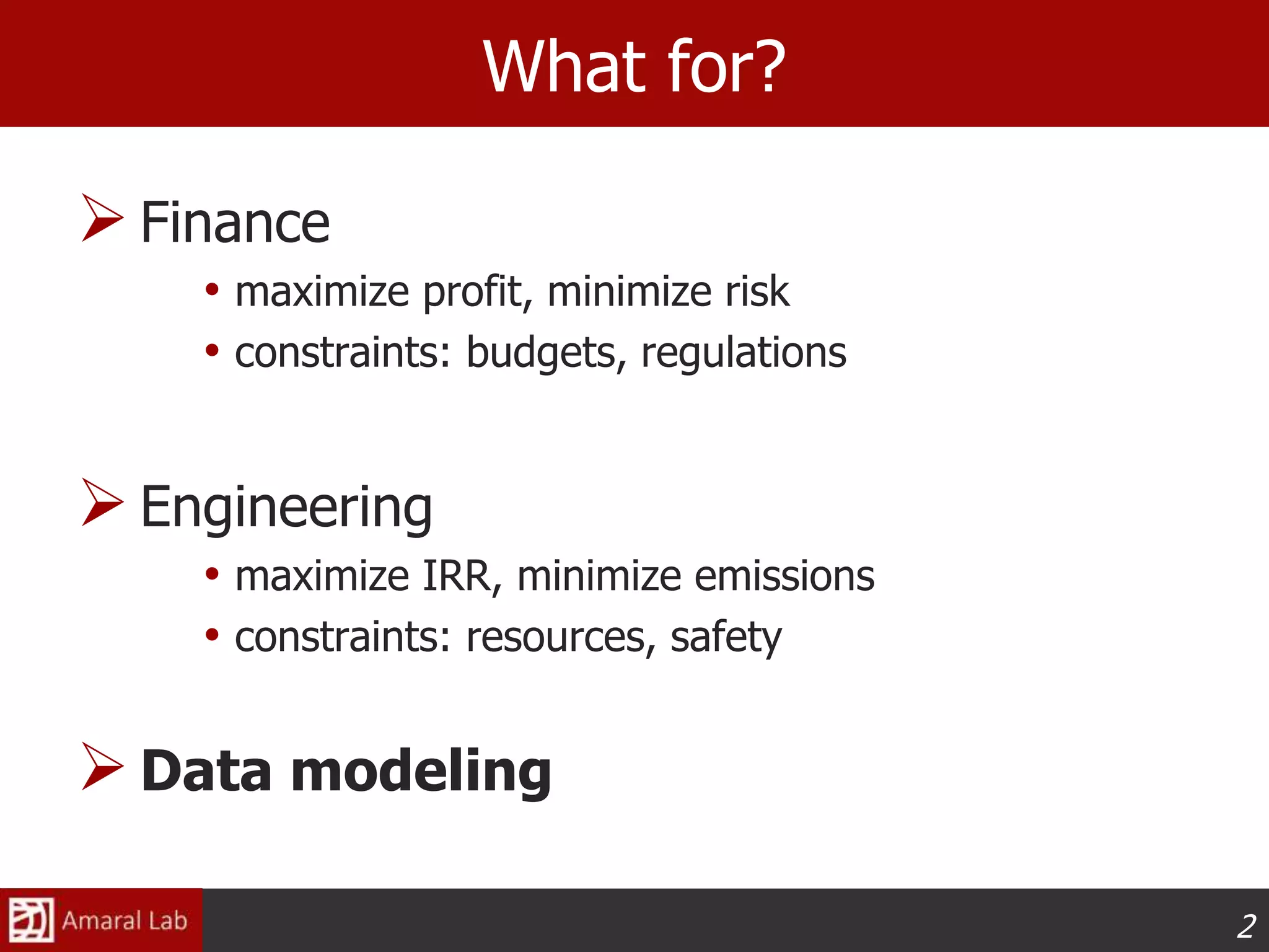 2
What for?
Finance
• maximize profit, minimize risk
• constraints: budgets, regulations
Engineering
• maximize IRR, minimize emissions
• constraints: resources, safety
Data modeling
 