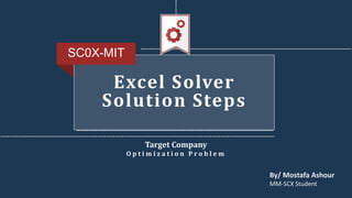 Target Company
O p t i m i z a t i o n P r o b l e m
SC0X-MIT
By/ Mostafa Ashour
MM-SCX Student
Excel Solver
Solution Steps
 