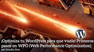 ¡Optimiza tu WordPress para que vuele! Primeros
pasos en WPO (Web Performance Optimization)
por JuanKa Díaz
 