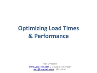 Optimizing Load Times
& Performance
Alex Gvozden
www.CaseTrek.com / Eleven accelerator
alex@casetrek.com @mrsteel
 