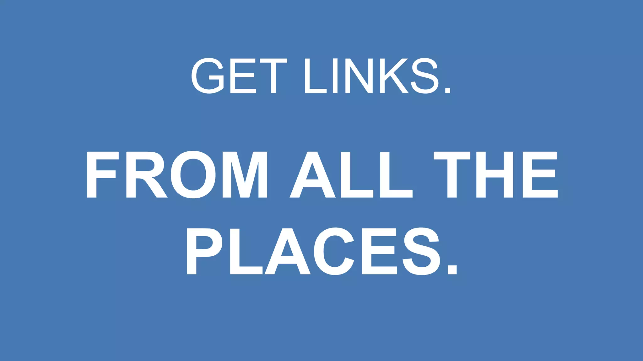 GET LINKS.
FROM ALL THE
PLACES.
 
