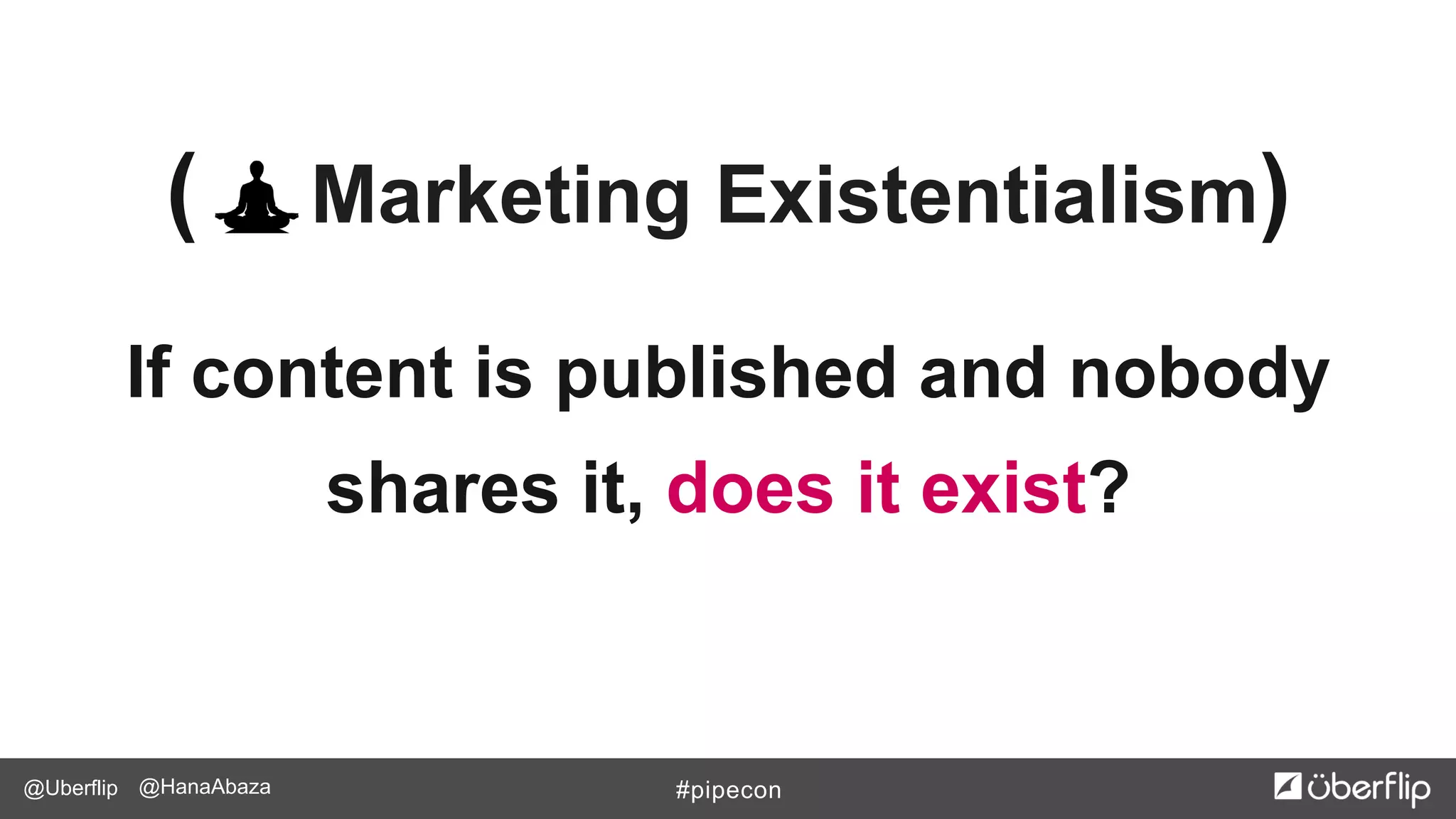 @Uberflip #pipecon@HanaAbaza
( Marketing Existentialism)
If content is published and nobody
shares it, does it exist?
 