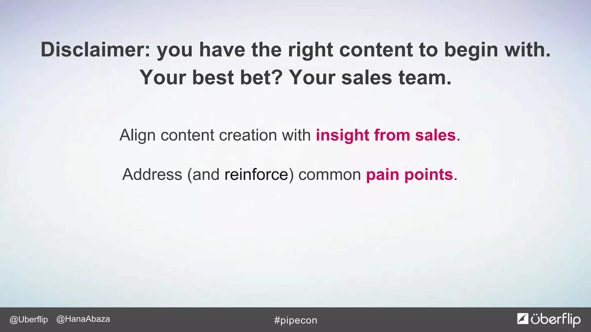 @Uberflip #pipecon@HanaAbaza
Align content creation with insight from sales.
Address (and reinforce) common pain points.
Disclaimer: you have the right content to begin with.
Your best bet? Your sales team.
 