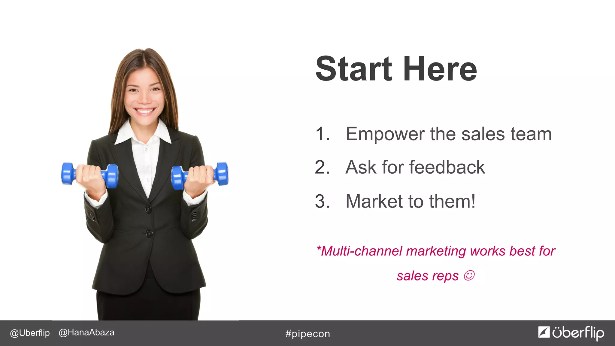 @Uberflip #pipecon@HanaAbaza
Start Here
1.  Empower the sales team
2.  Ask for feedback
3.  Market to them!
*Multi-channel marketing works best for
sales reps J
 