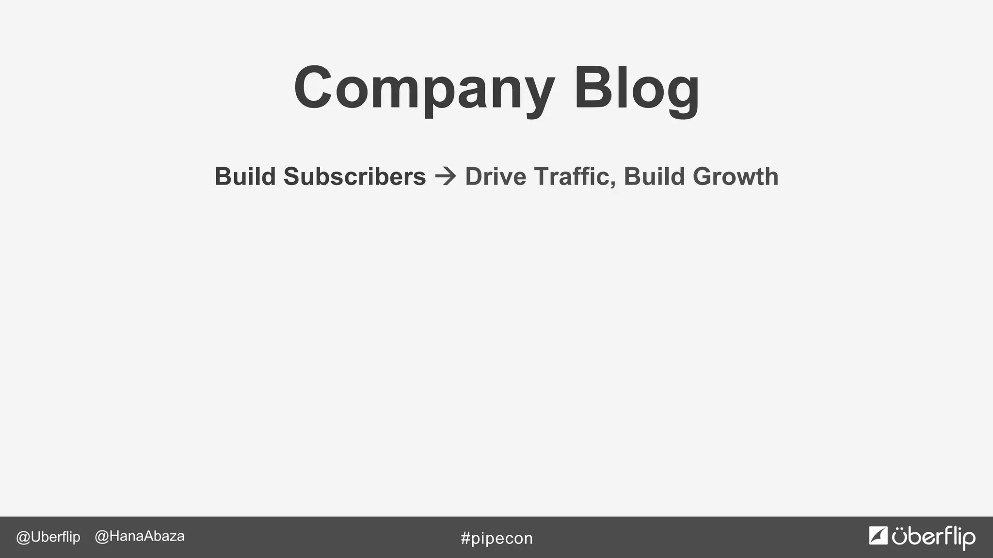 @Uberflip #pipecon@HanaAbaza
Company Blog
Build Subscribers à Drive Traffic, Build Growth
 