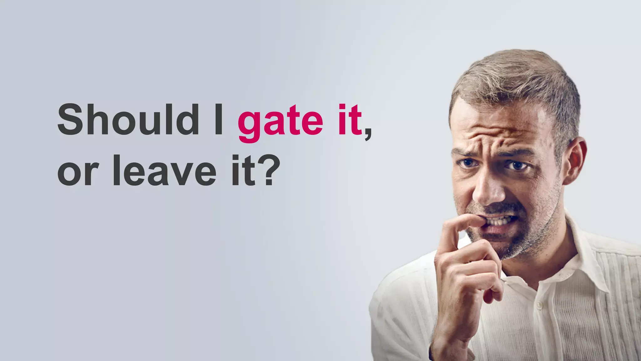 Should I gate it,
or leave it?
 