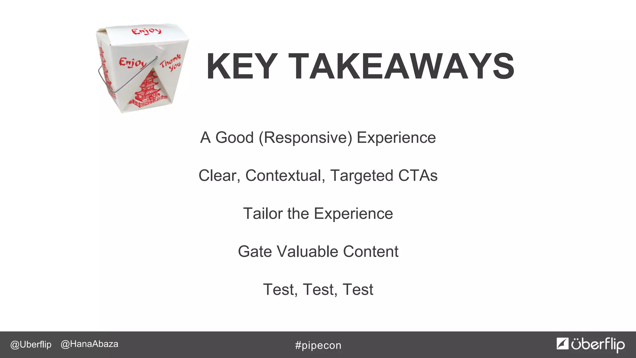 @Uberflip #pipecon@HanaAbaza
KEY TAKEAWAYS
A Good (Responsive) Experience
Clear, Contextual, Targeted CTAs
Tailor the Experience
Gate Valuable Content
Test, Test, Test
 