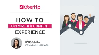 HOW TO
HANA ABAZA
VP Marketing at Uberflip
EXPERIENCE
OPTMIZE THE CONTENT
 