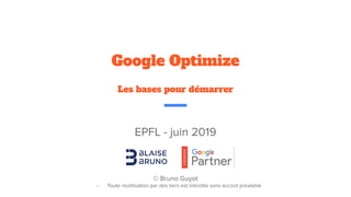 EPFL - juin 2019
© Bruno Guyot
- Toute réutilisation par des tiers est interdite sans accord préalable
Google Optimize
Les bases pour démarrer
 