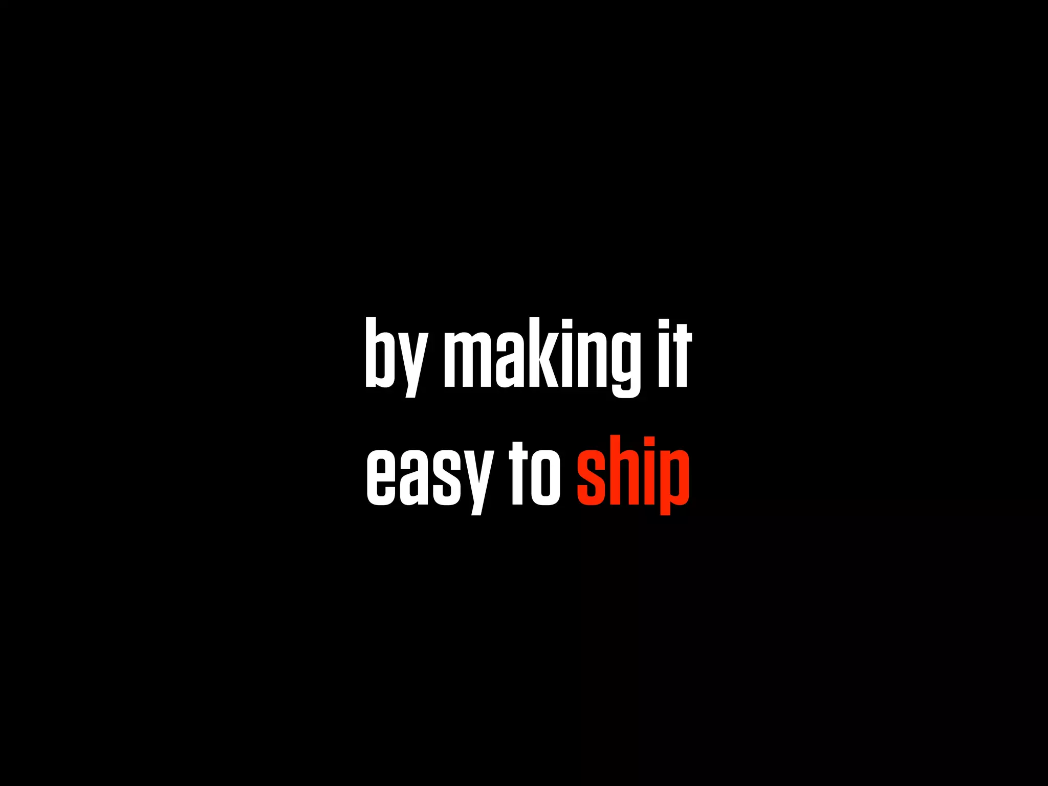 by making it
easy to ship
 