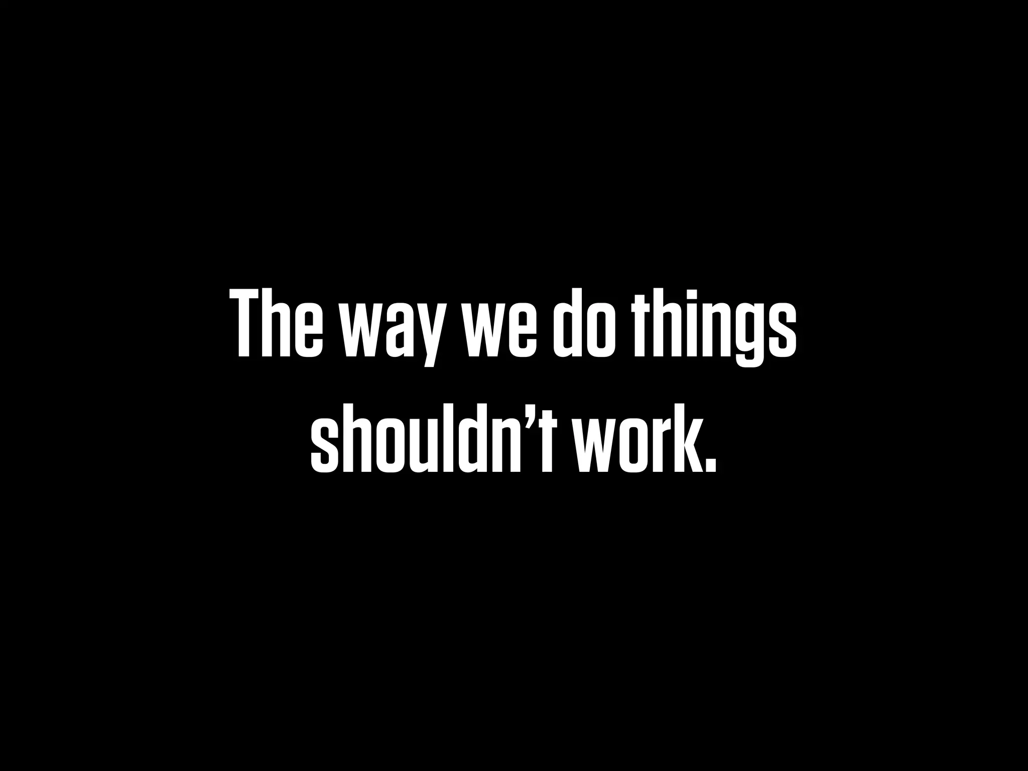 The way we do things
  shouldn’t work.
 