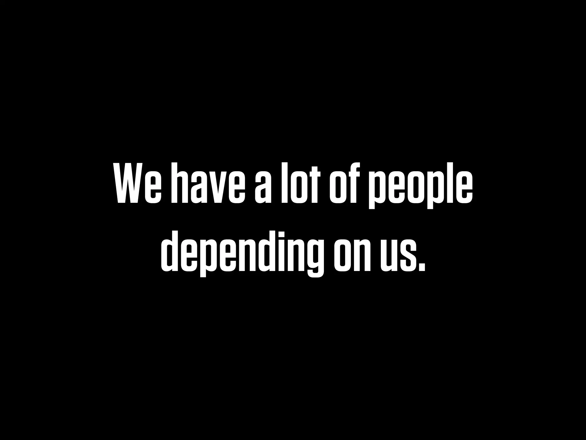 We have a lot of people
  depending on us.
 