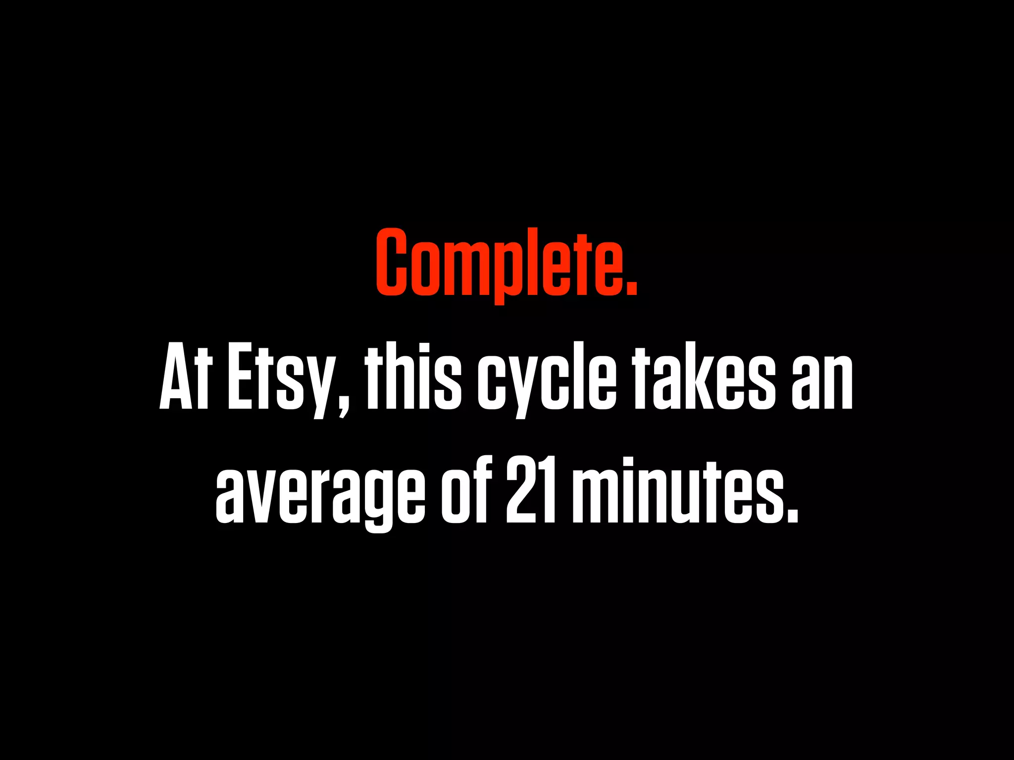 Complete.
At Etsy, this cycle takes an
  average of 21 minutes.
 