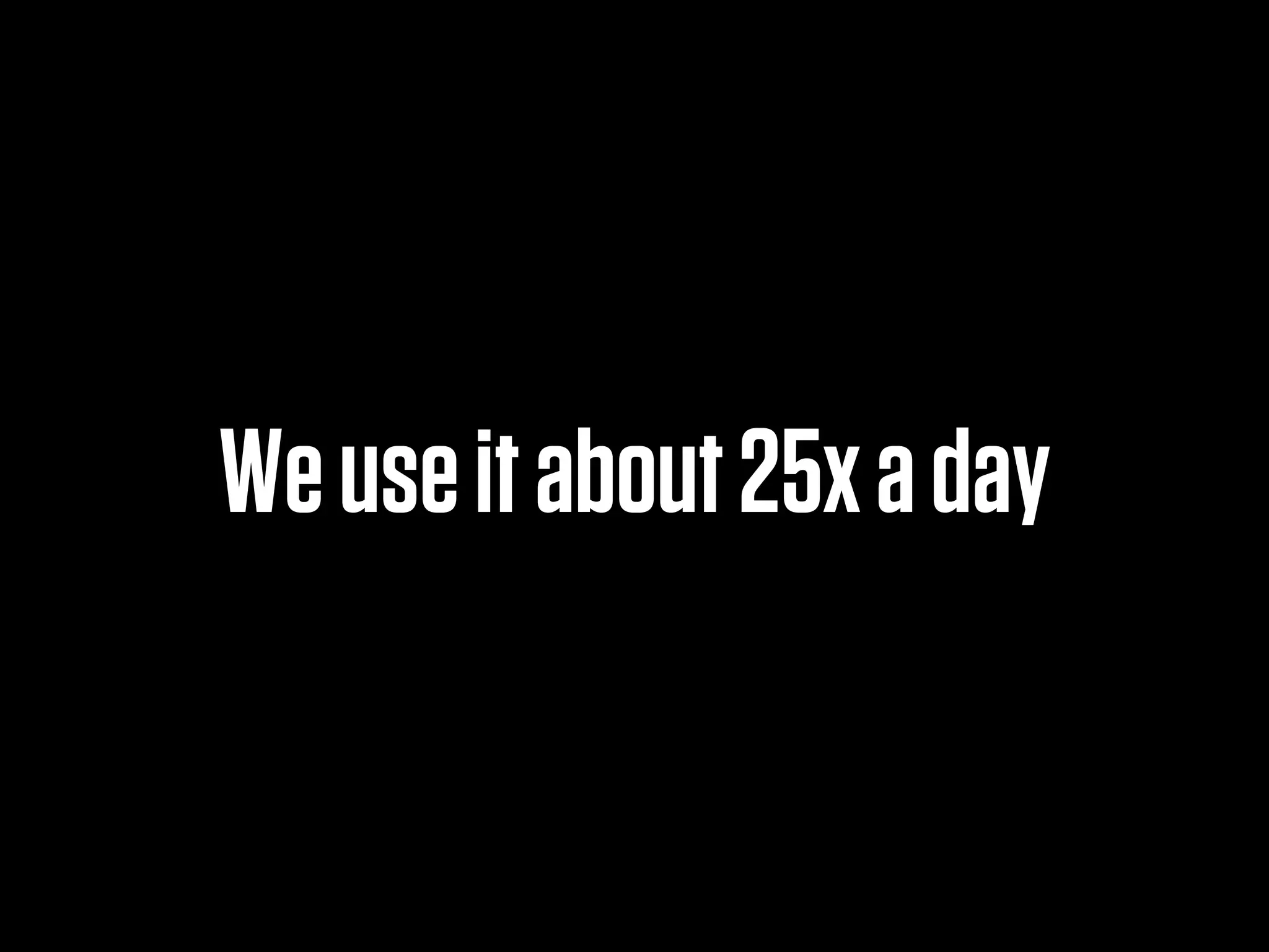 We use it about 25x a day
 