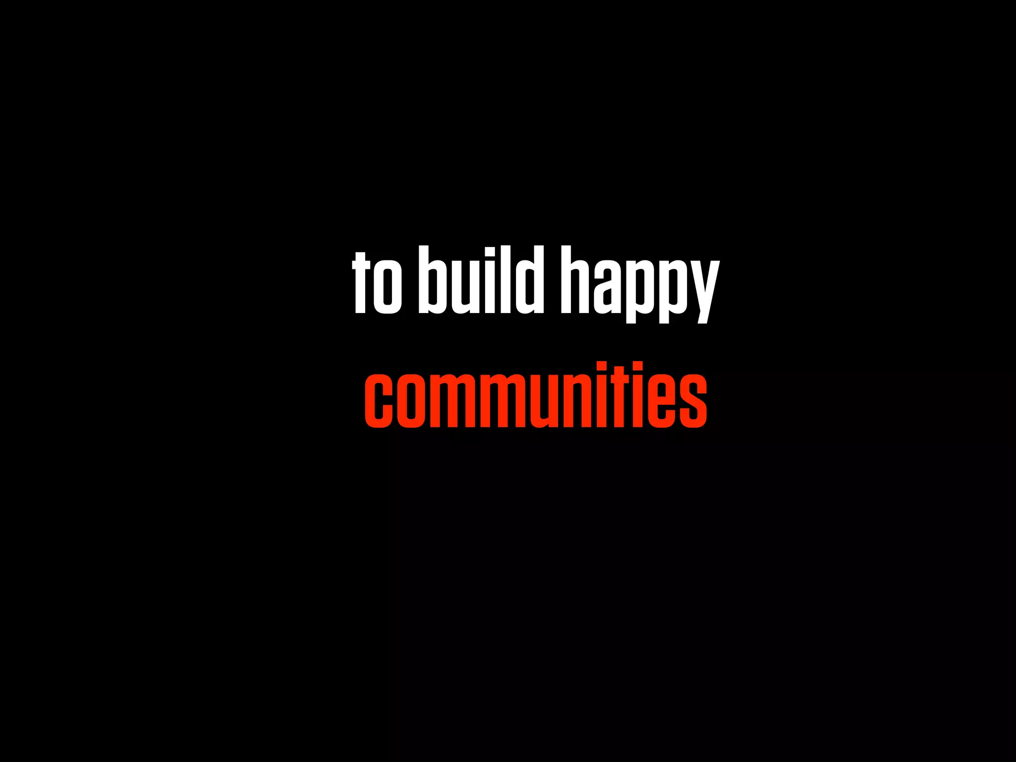 to build happy
 communities
 