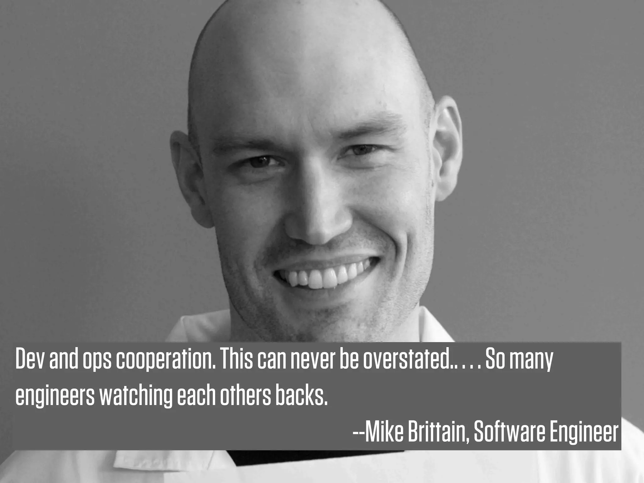 Dev and ops cooperation. This can never be overstated.. . . . So many
engineers watching each others backs.
                                         --Mike Brittain, Software Engineer
 